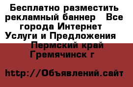 Бесплатно разместить рекламный баннер - Все города Интернет » Услуги и Предложения   . Пермский край,Гремячинск г.